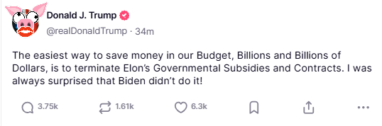Trump tweet that reads: "The easiest way to save money in our Budget, Billions and Billions of Dollars, is to terminate Elon’s Governmental Subsidies and Contracts. I was always surprised that Biden didn’t do it!"