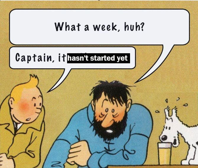 Modified panel from the Tin Tin comics. Captain Haddock is sitting at the bar, Tin Tin's dog Snowy is to his left sniffing at the Captain's drink. Tin Tin is leaning in from Captain Haddock's right. Captain Haddock says "What a week, huh?" Tin Tin replies "Captain, it hasn't even started yet."